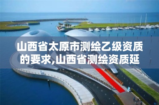 山西省太原市测绘乙级资质的要求,山西省测绘资质延期公告