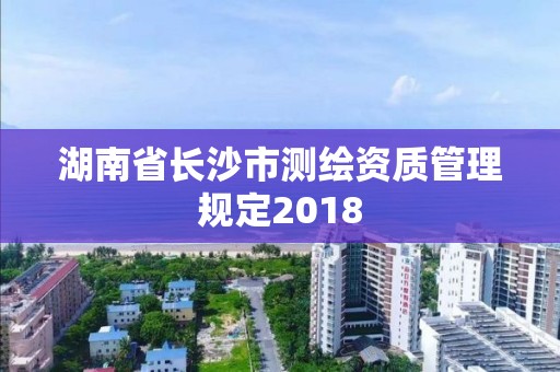 湖南省长沙市测绘资质管理规定2018