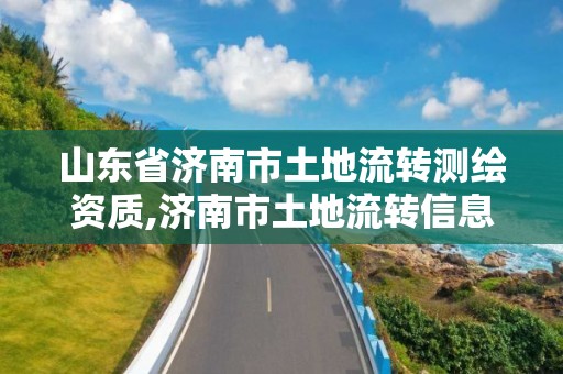 山东省济南市土地流转测绘资质,济南市土地流转信息