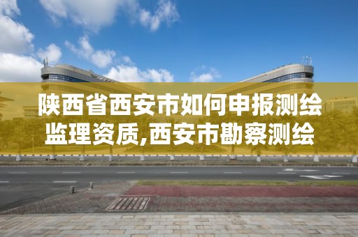 陕西省西安市如何申报测绘监理资质,西安市勘察测绘