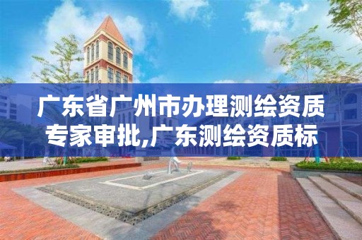 广东省广州市办理测绘资质专家审批,广东测绘资质标准