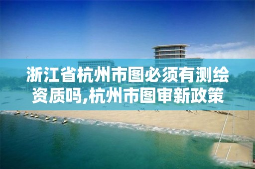 浙江省杭州市图必须有测绘资质吗,杭州市图审新政策。