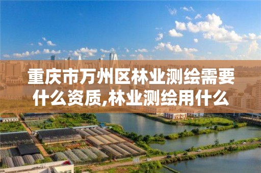 重庆市万州区林业测绘需要什么资质,林业测绘用什么软件