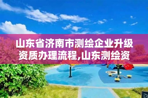 山东省济南市测绘企业升级资质办理流程,山东测绘资质代办