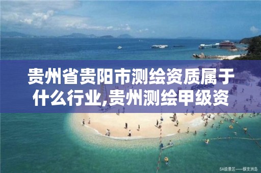 贵州省贵阳市测绘资质属于什么行业,贵州测绘甲级资质单位