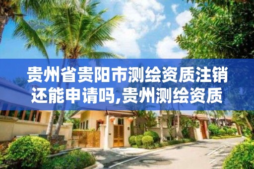 贵州省贵阳市测绘资质注销还能申请吗,贵州测绘资质延期