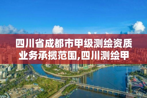 四川省成都市甲级测绘资质业务承揽范围,四川测绘甲级单位有哪些。