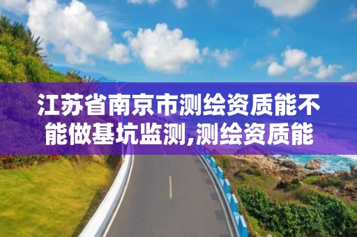 江苏省南京市测绘资质能不能做基坑监测,测绘资质能做基坑监测吗。