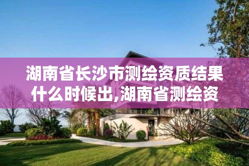 湖南省长沙市测绘资质结果什么时候出,湖南省测绘资质查询。