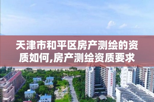 天津市和平区房产测绘的资质如何,房产测绘资质要求