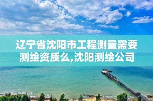 辽宁省沈阳市工程测量需要测绘资质么,沈阳测绘公司招聘信息最新招聘