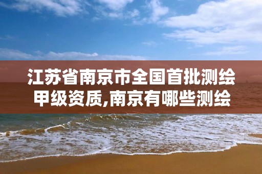 江苏省南京市全国首批测绘甲级资质,南京有哪些测绘国企单位