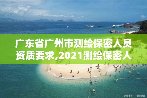 广东省广州市测绘保密人员资质要求,2021测绘保密人员岗位培训