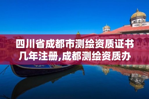 四川省成都市测绘资质证书几年注册,成都测绘资质办理。