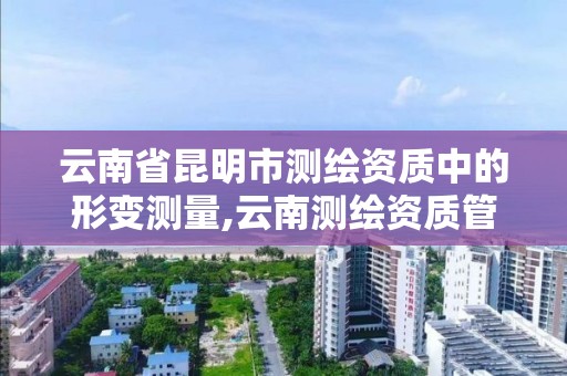 云南省昆明市测绘资质中的形变测量,云南测绘资质管理平台查询。