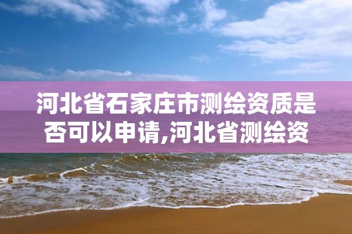 河北省石家庄市测绘资质是否可以申请,河北省测绘资质复审换证