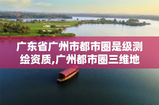 广东省广州市都市圈是级测绘资质,广州都市圈三维地图