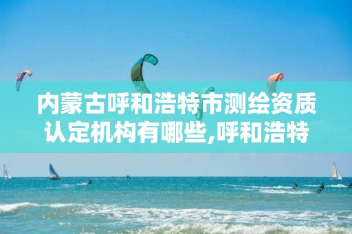 内蒙古呼和浩特市测绘资质认定机构有哪些,呼和浩特市工程测量招聘信息。