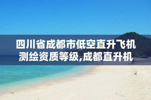 四川省成都市低空直升飞机测绘资质等级,成都直升机基地。