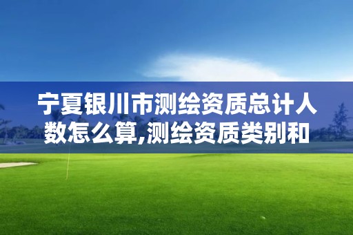 宁夏银川市测绘资质总计人数怎么算,测绘资质类别和等级总数。