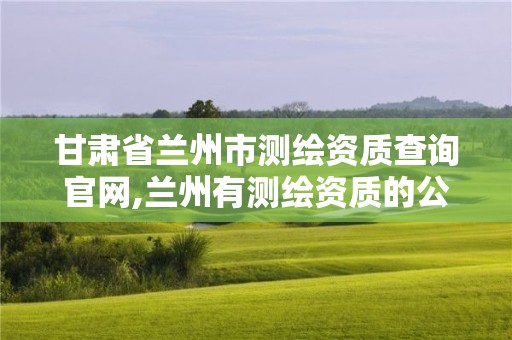 甘肃省兰州市测绘资质查询官网,兰州有测绘资质的公司有