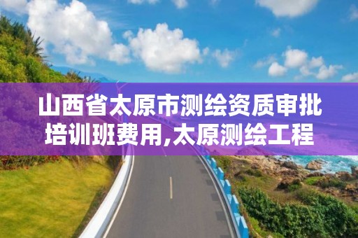 山西省太原市测绘资质审批培训班费用,太原测绘工程招聘信息。