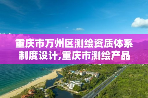 重庆市万州区测绘资质体系制度设计,重庆市测绘产品质量检验测试中心