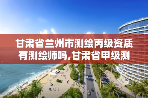 甘肃省兰州市测绘丙级资质有测绘师吗,甘肃省甲级测绘资质单位