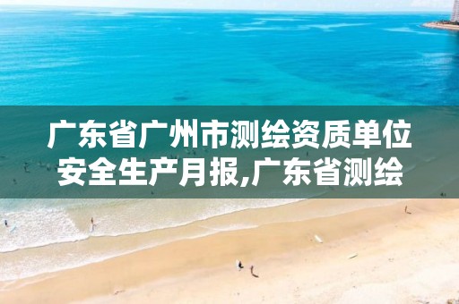 广东省广州市测绘资质单位安全生产月报,广东省测绘资质办理流程