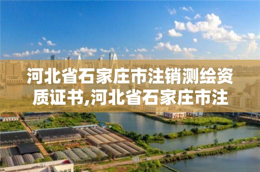 河北省石家庄市注销测绘资质证书,河北省石家庄市注销测绘资质证书在哪办理