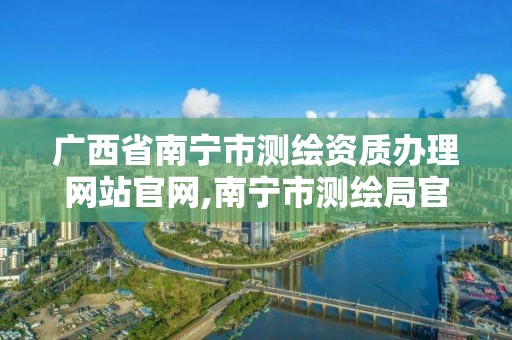 广西省南宁市测绘资质办理网站官网,南宁市测绘局官网