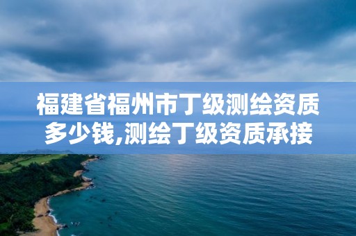 福建省福州市丁级测绘资质多少钱,测绘丁级资质承接范围