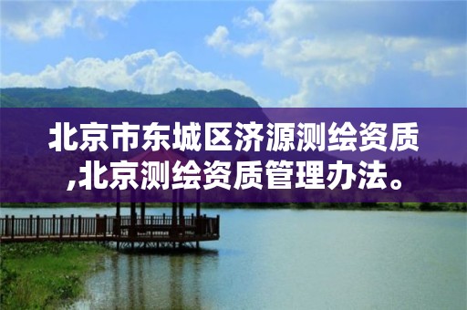 北京市东城区济源测绘资质,北京测绘资质管理办法。