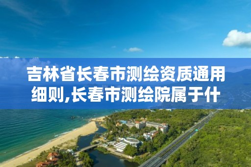 吉林省长春市测绘资质通用细则,长春市测绘院属于什么单位