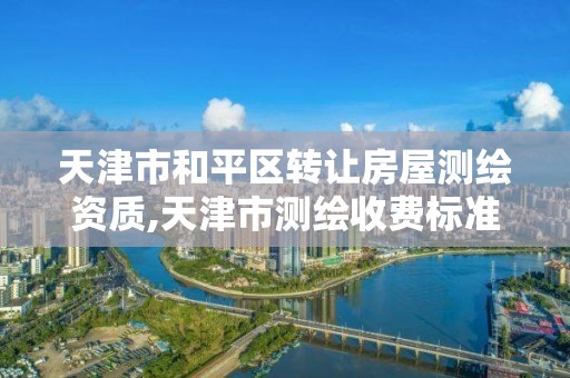 天津市和平区转让房屋测绘资质,天津市测绘收费标准