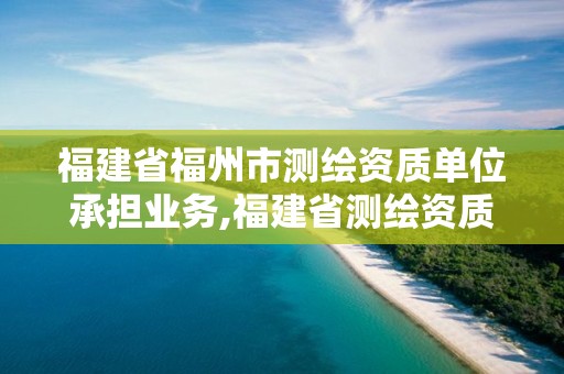 福建省福州市测绘资质单位承担业务,福建省测绘资质查询