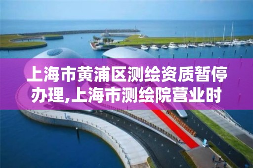 上海市黄浦区测绘资质暂停办理,上海市测绘院营业时间