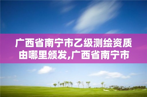 广西省南宁市乙级测绘资质由哪里颁发,广西省南宁市乙级测绘资质由哪里颁发的