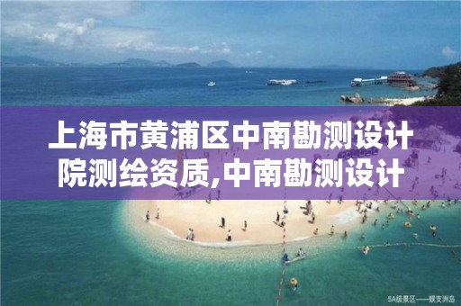 上海市黄浦区中南勘测设计院测绘资质,中南勘测设计院有限公司地址。