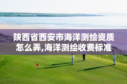 陕西省西安市海洋测绘资质怎么弄,海洋测绘收费标准