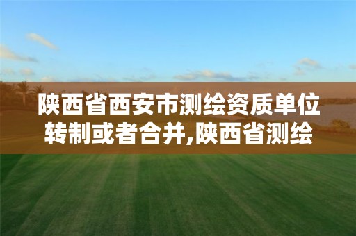 陕西省西安市测绘资质单位转制或者合并,陕西省测绘资质申请材料