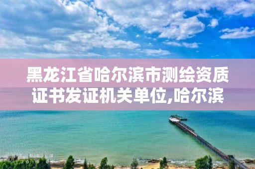 黑龙江省哈尔滨市测绘资质证书发证机关单位,哈尔滨测绘局怎么样。