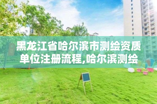 黑龙江省哈尔滨市测绘资质单位注册流程,哈尔滨测绘局工资怎么样