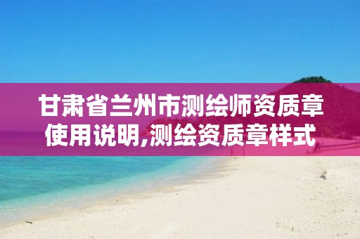 甘肃省兰州市测绘师资质章使用说明,测绘资质章样式。