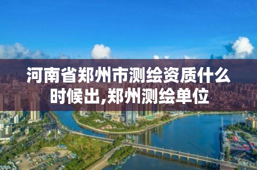 河南省郑州市测绘资质什么时候出,郑州测绘单位