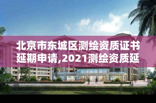 北京市东城区测绘资质证书延期申请,2021测绘资质延期