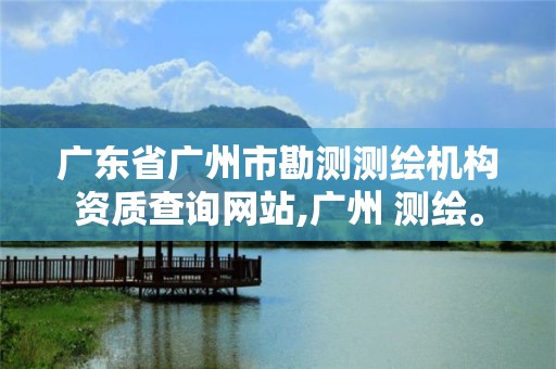 广东省广州市勘测测绘机构资质查询网站,广州 测绘。