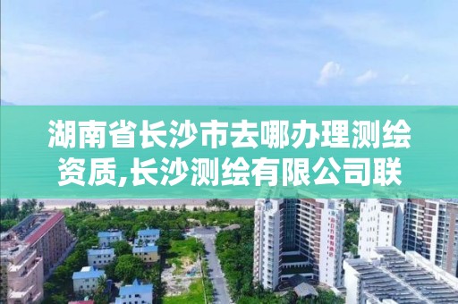 湖南省长沙市去哪办理测绘资质,长沙测绘有限公司联系电话