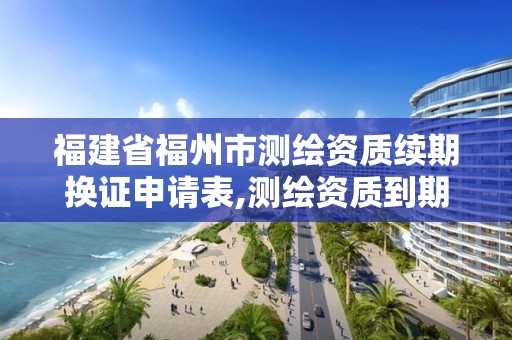 福建省福州市测绘资质续期换证申请表,测绘资质到期换证