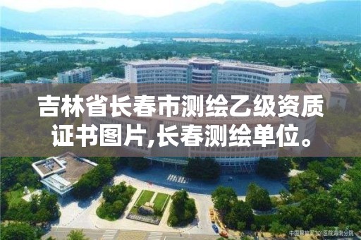 吉林省长春市测绘乙级资质证书图片,长春测绘单位。